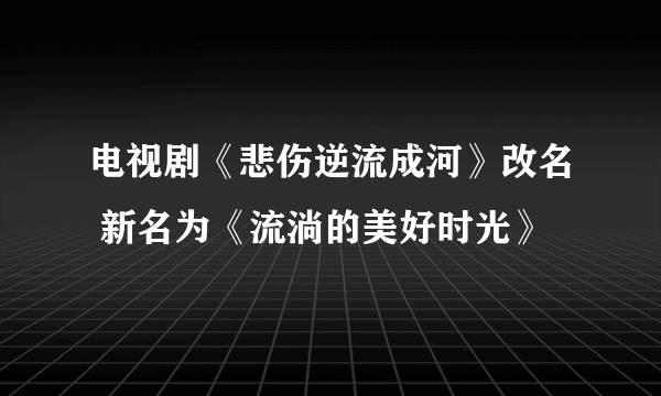 电视剧《悲伤逆流成河》改名 新名为《流淌的美好时光》