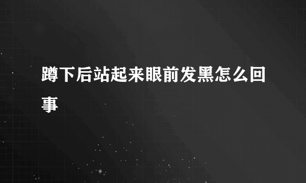 蹲下后站起来眼前发黑怎么回事