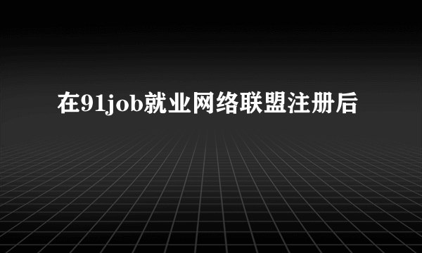 在91job就业网络联盟注册后