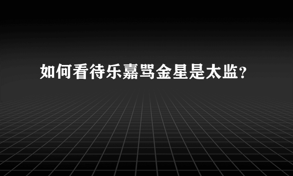 如何看待乐嘉骂金星是太监？