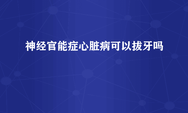 神经官能症心脏病可以拔牙吗