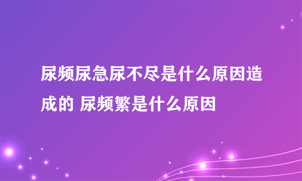 尿频尿急尿不尽是什么原因造成的 尿频繁是什么原因