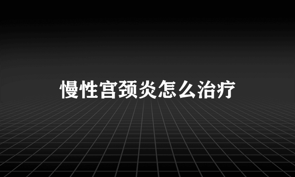 慢性宫颈炎怎么治疗