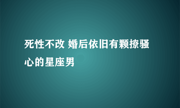 死性不改 婚后依旧有颗撩骚心的星座男