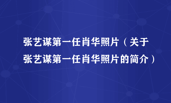 张艺谋第一任肖华照片（关于张艺谋第一任肖华照片的简介）