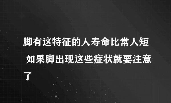 脚有这特征的人寿命比常人短 如果脚出现这些症状就要注意了