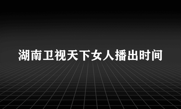 湖南卫视天下女人播出时间