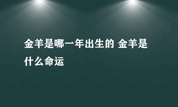 金羊是哪一年出生的 金羊是什么命运