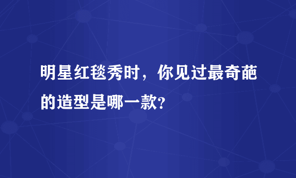 明星红毯秀时，你见过最奇葩的造型是哪一款？