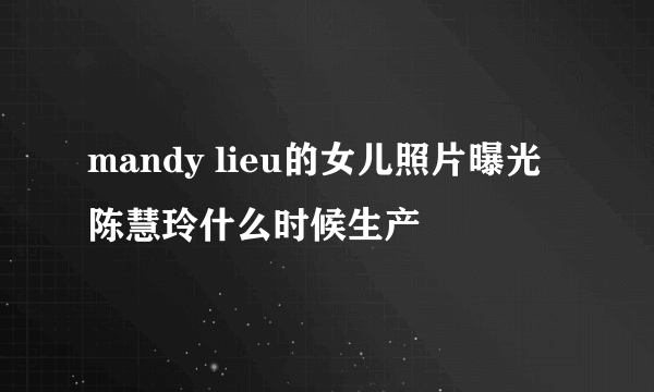 mandy lieu的女儿照片曝光 陈慧玲什么时候生产