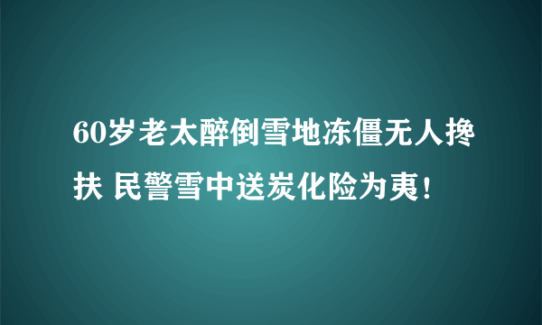 60岁老太醉倒雪地冻僵无人搀扶 民警雪中送炭化险为夷！