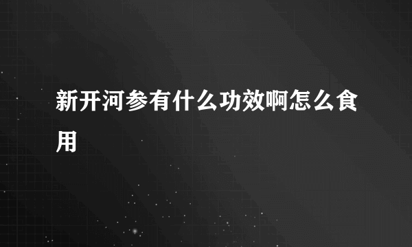 新开河参有什么功效啊怎么食用