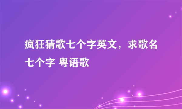 疯狂猜歌七个字英文，求歌名七个字 粤语歌