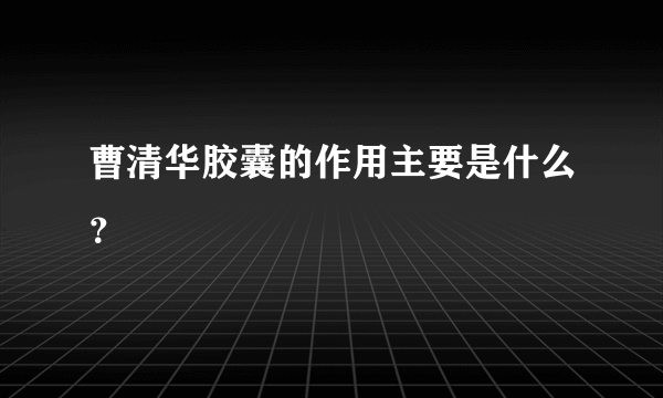 曹清华胶囊的作用主要是什么？