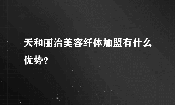 天和丽治美容纤体加盟有什么优势？