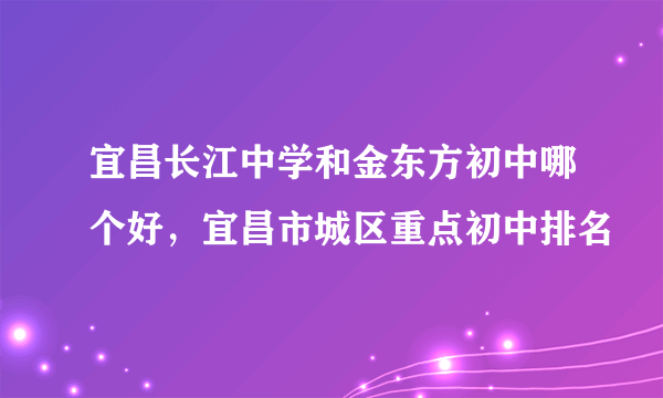 宜昌长江中学和金东方初中哪个好，宜昌市城区重点初中排名