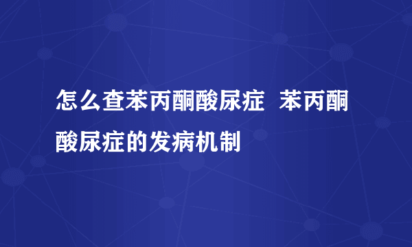 怎么查苯丙酮酸尿症  苯丙酮酸尿症的发病机制