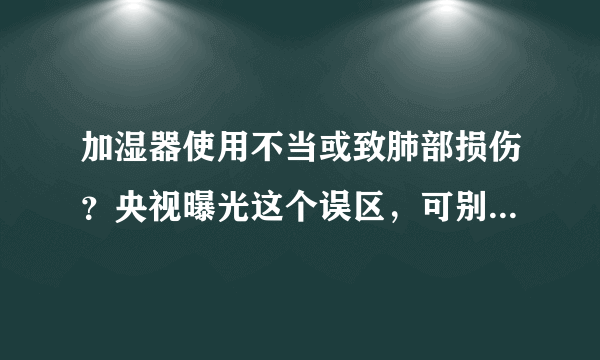 加湿器使用不当或致肺部损伤？央视曝光这个误区，可别不当回事！