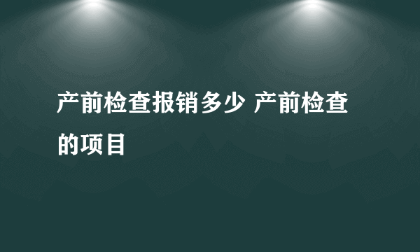 产前检查报销多少 产前检查的项目