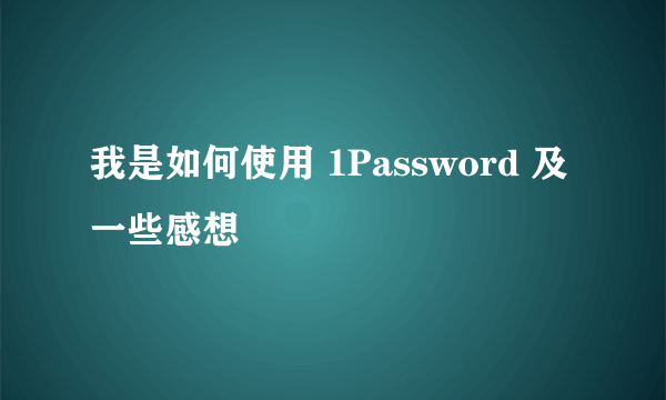 我是如何使用 1Password 及一些感想