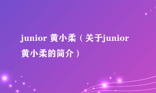 junior 黄小柔（关于junior 黄小柔的简介）