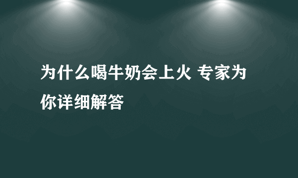 为什么喝牛奶会上火 专家为你详细解答