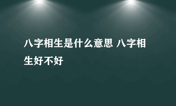 八字相生是什么意思 八字相生好不好