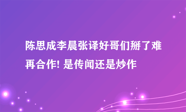 陈思成李晨张译好哥们掰了难再合作! 是传闻还是炒作