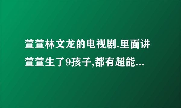 萱萱林文龙的电视剧.里面讲萱萱生了9孩子,都有超能力__最小的那个孩子，好像还特能哭。