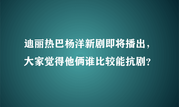 迪丽热巴杨洋新剧即将播出，大家觉得他俩谁比较能抗剧？