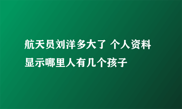 航天员刘洋多大了 个人资料显示哪里人有几个孩子