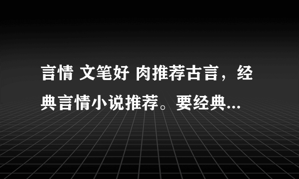 言情 文笔好 肉推荐古言，经典言情小说推荐。要经典，公认的好看那种