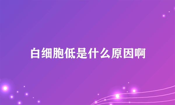 白细胞低是什么原因啊