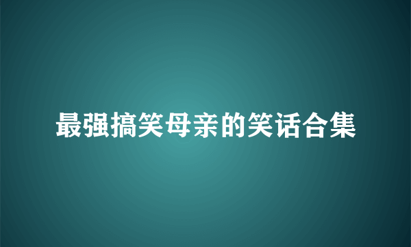 最强搞笑母亲的笑话合集