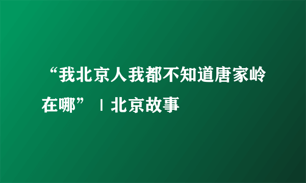 “我北京人我都不知道唐家岭在哪”｜北京故事