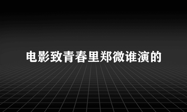 电影致青春里郑微谁演的