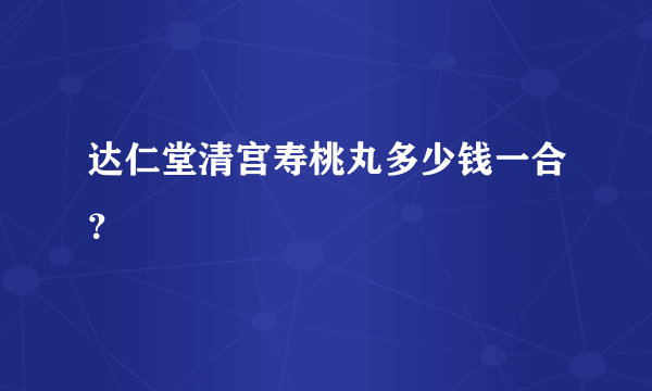 达仁堂清宫寿桃丸多少钱一合？