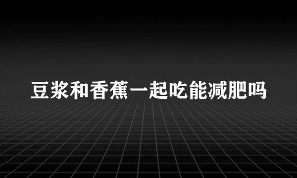 豆浆和香蕉一起吃能减肥吗