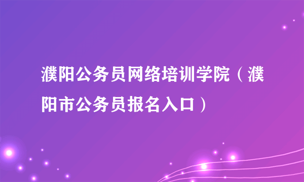 濮阳公务员网络培训学院（濮阳市公务员报名入口）