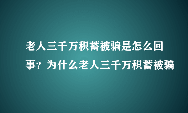 老人三千万积蓄被骗是怎么回事？为什么老人三千万积蓄被骗