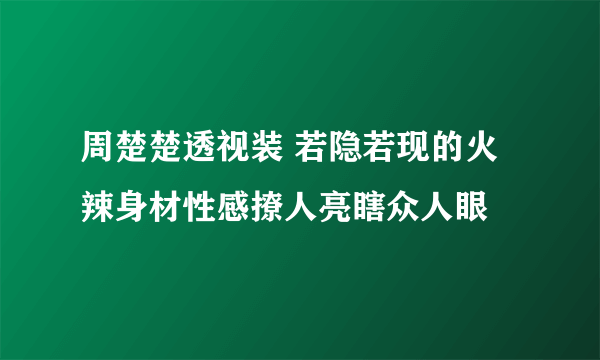 周楚楚透视装 若隐若现的火辣身材性感撩人亮瞎众人眼