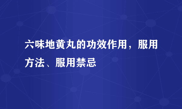 六味地黄丸的功效作用，服用方法、服用禁忌