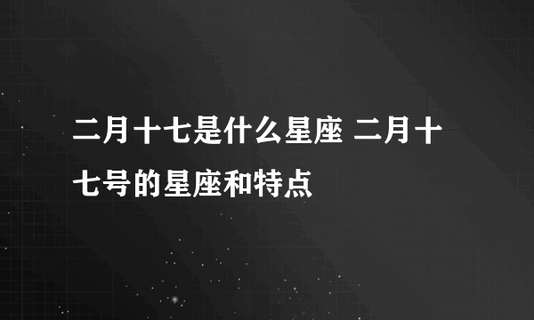 二月十七是什么星座 二月十七号的星座和特点