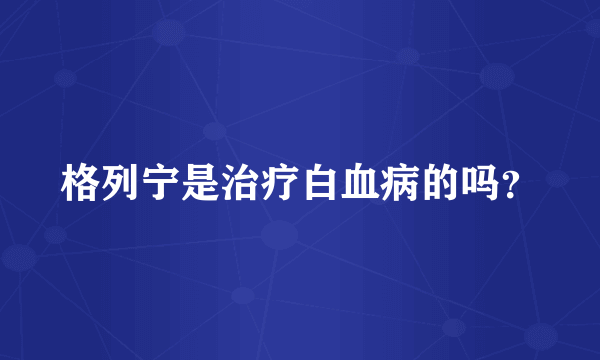 格列宁是治疗白血病的吗？