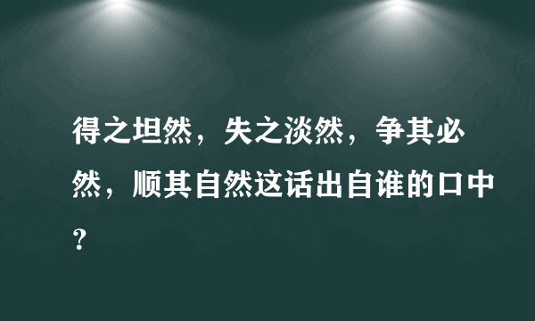 得之坦然，失之淡然，争其必然，顺其自然这话出自谁的口中？