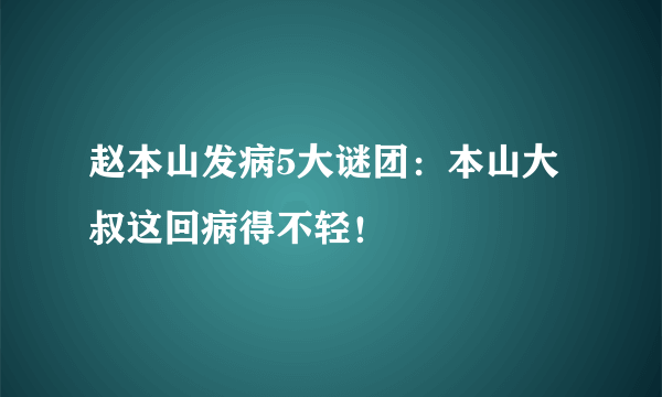 赵本山发病5大谜团：本山大叔这回病得不轻！