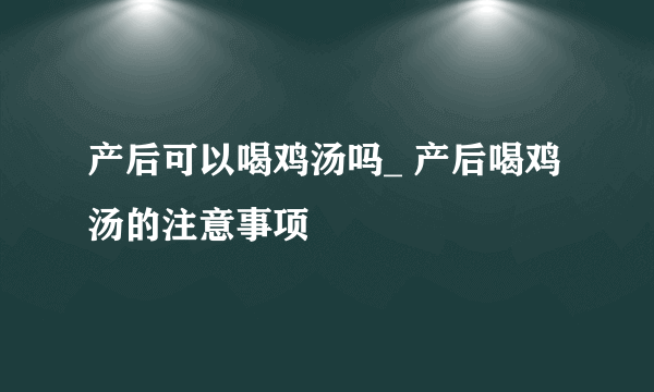 产后可以喝鸡汤吗_ 产后喝鸡汤的注意事项