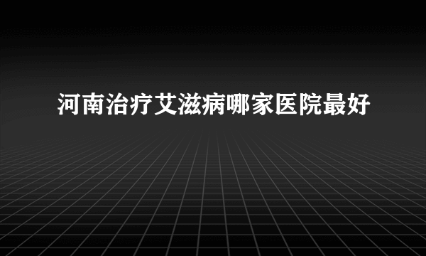 河南治疗艾滋病哪家医院最好