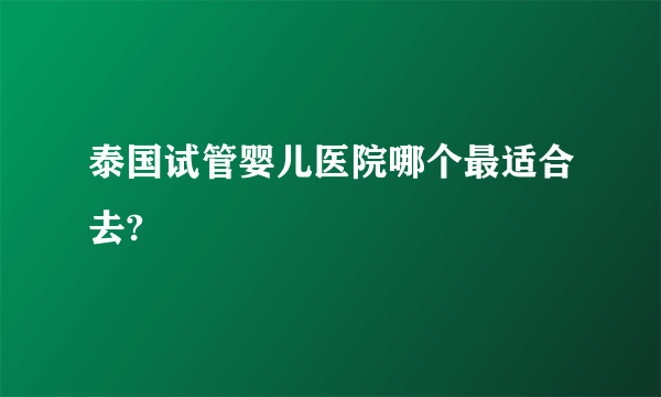 泰国试管婴儿医院哪个最适合去?