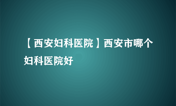 【西安妇科医院】西安市哪个妇科医院好